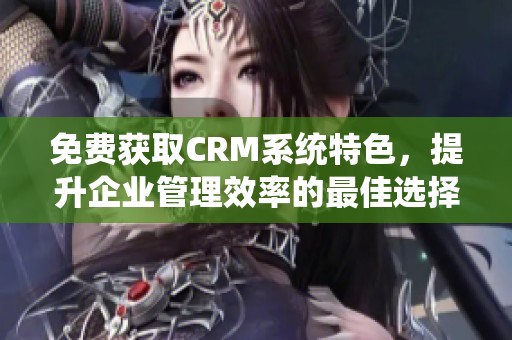 免费获取CRM系统特色，提升企业管理效率的最佳选择