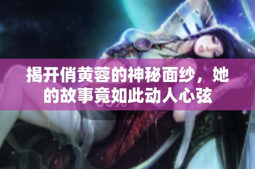 揭开俏黄蓉的神秘面纱，她的故事竟如此动人心弦