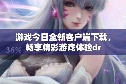 游戏今日全新客户端下载，畅享精彩游戏体验dr