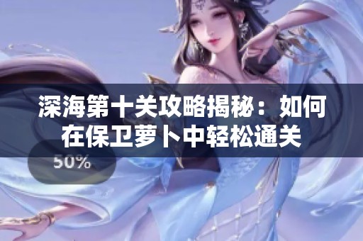 深海第十关攻略揭秘：如何在保卫萝卜中轻松通关