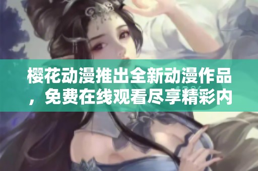 樱花动漫推出全新动漫作品，免费在线观看尽享精彩内容