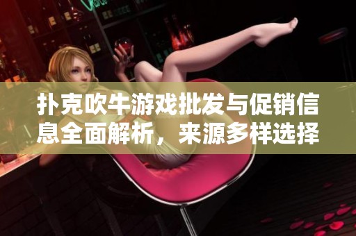 扑克吹牛游戏批发与促销信息全面解析，来源多样选择丰富
