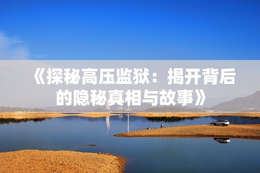《探秘高压监狱：揭开背后的隐秘真相与故事》
