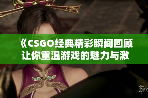 《CSGO经典精彩瞬间回顾 让你重温游戏的魅力与激情》