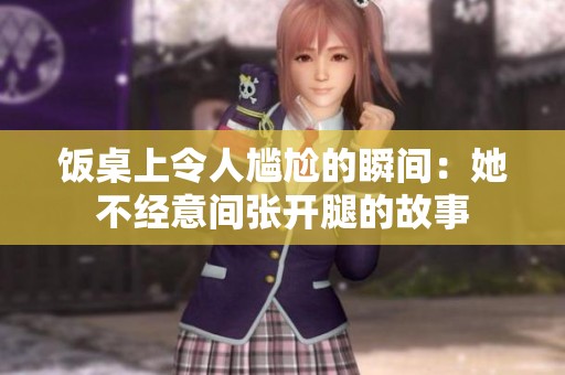 饭桌上令人尴尬的瞬间：她不经意间张开腿的故事