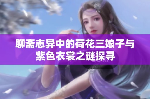 聊斋志异中的荷花三娘子与紫色衣裳之谜探寻