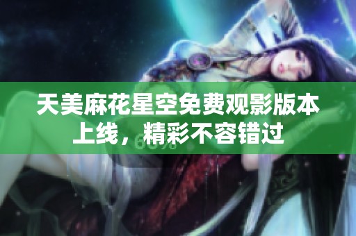 天美麻花星空免费观影版本上线，精彩不容错过