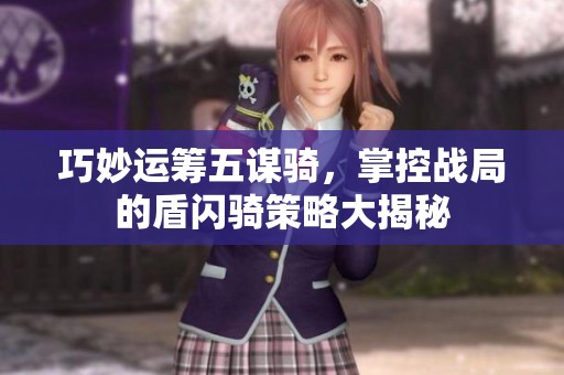 巧妙运筹五谋骑，掌控战局的盾闪骑策略大揭秘