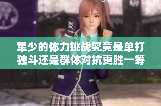 军少的体力挑战究竟是单打独斗还是群体对抗更胜一筹