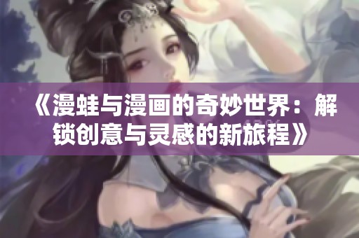 《漫蛙与漫画的奇妙世界：解锁创意与灵感的新旅程》
