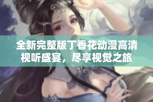 全新完整版丁香花动漫高清视听盛宴，尽享视觉之旅
