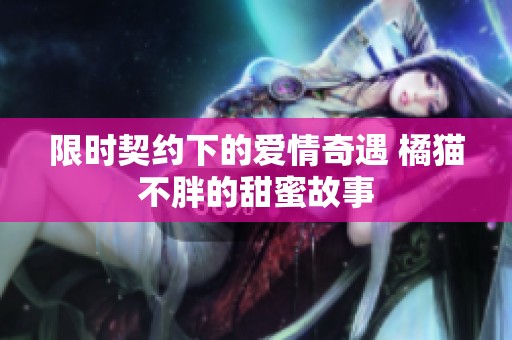限时契约下的爱情奇遇 橘猫不胖的甜蜜故事