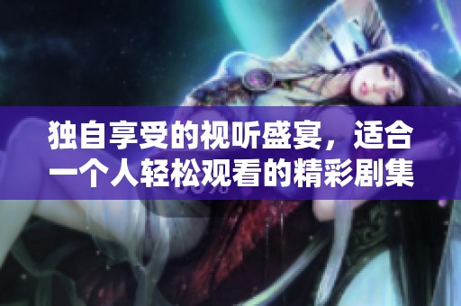 独自享受的视听盛宴，适合一个人轻松观看的精彩剧集推荐