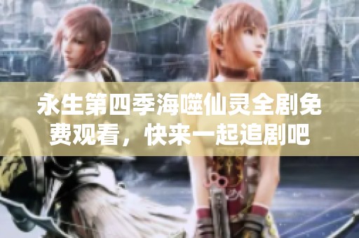 永生第四季海噬仙灵全剧免费观看，快来一起追剧吧