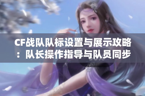 CF战队队标设置与展示攻略：队长操作指导与队员同步技巧解析