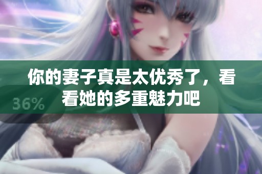 你的妻子真是太优秀了，看看她的多重魅力吧