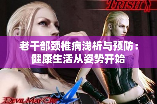 老干部颈椎病浅析与预防：健康生活从姿势开始