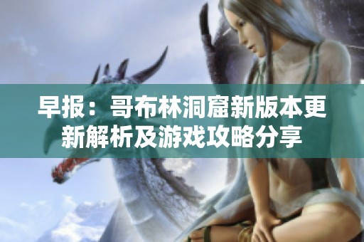 早报：哥布林洞窟新版本更新解析及游戏攻略分享