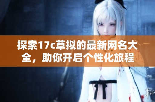 探索17c草拟的最新网名大全，助你开启个性化旅程