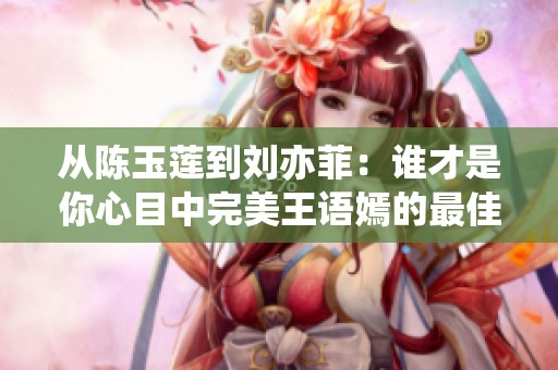 从陈玉莲到刘亦菲：谁才是你心目中完美王语嫣的最佳人选