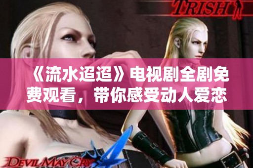 《流水迢迢》电视剧全剧免费观看，带你感受动人爱恋与人生历程
