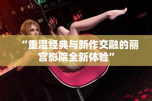 “重温经典与新作交融的丽宫影院全新体验”