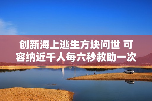 创新海上逃生方块问世 可容纳近千人每六秒救助一次