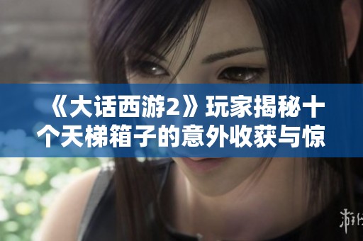 《大话西游2》玩家揭秘十个天梯箱子的意外收获与惊喜体验