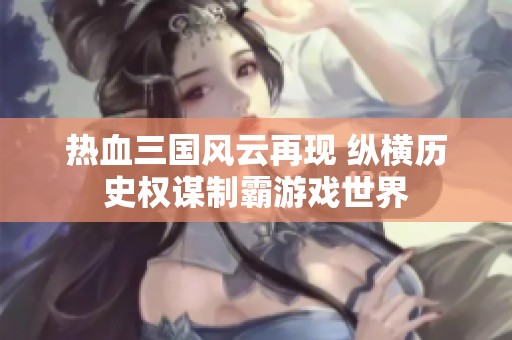 热血三国风云再现 纵横历史权谋制霸游戏世界
