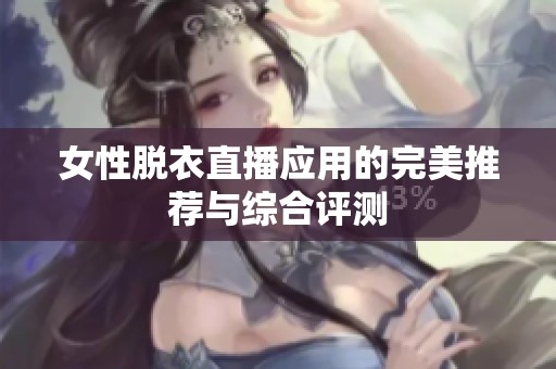 女性脱衣直播应用的完美推荐与综合评测