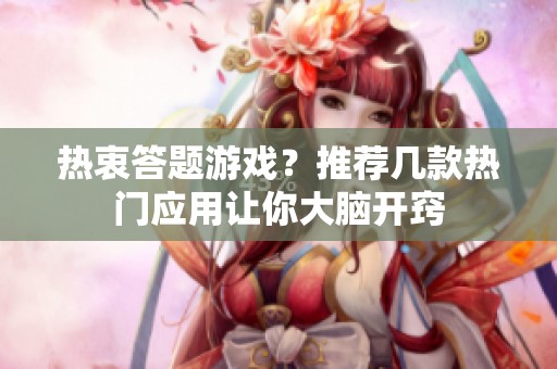 热衷答题游戏？推荐几款热门应用让你大脑开窍