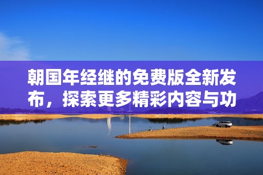 朝国年经继的免费版全新发布，探索更多精彩内容与功能