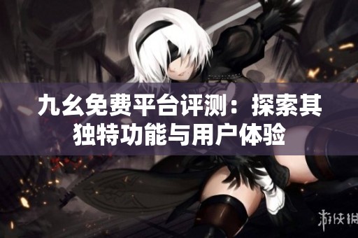 九幺免费平台评测：探索其独特功能与用户体验