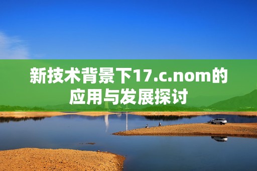 新技术背景下17.c.nom的应用与发展探讨