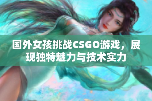 国外女孩挑战CSGO游戏，展现独特魅力与技术实力