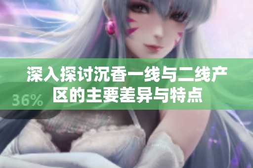 深入探讨沉香一线与二线产区的主要差异与特点