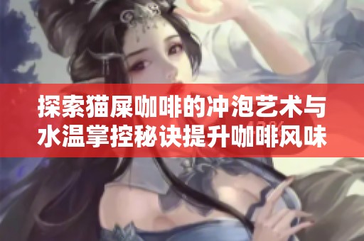 探索猫屎咖啡的冲泡艺术与水温掌控秘诀提升咖啡风味