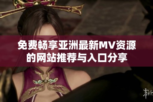免费畅享亚洲最新MV资源的网站推荐与入口分享