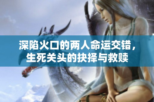 深陷火口的两人命运交错，生死关头的抉择与救赎