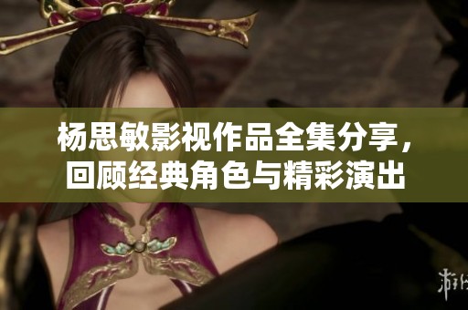杨思敏影视作品全集分享，回顾经典角色与精彩演出