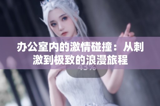 办公室内的激情碰撞：从刺激到极致的浪漫旅程
