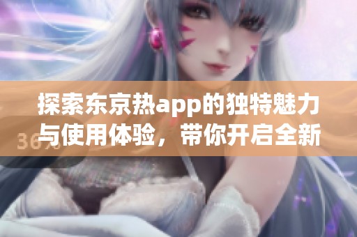 探索东京热app的独特魅力与使用体验，带你开启全新视野