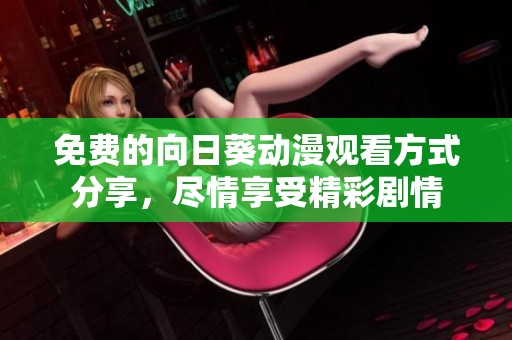 免费的向日葵动漫观看方式分享，尽情享受精彩剧情