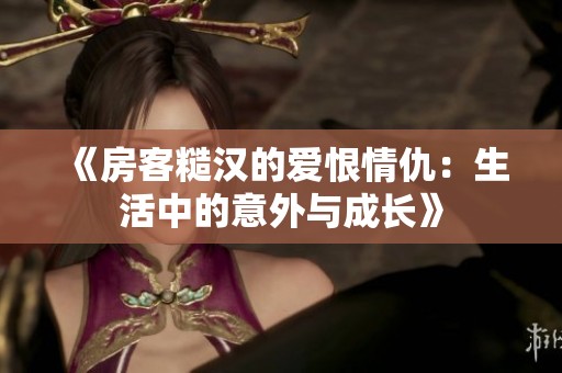 《房客糙汉的爱恨情仇：生活中的意外与成长》