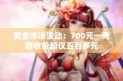 黄金市场波动：700元一克回收价却仅五百多元