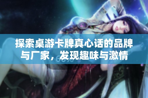 探索桌游卡牌真心话的品牌与厂家，发现趣味与激情