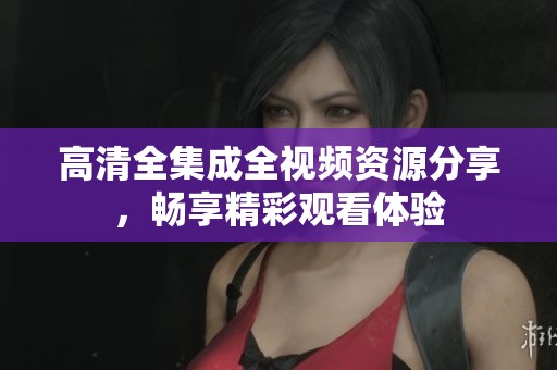 高清全集成全视频资源分享，畅享精彩观看体验