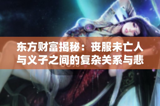 东方财富揭秘：丧服未亡人与义子之间的复杂关系与悲剧