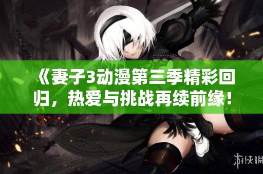 《妻子3动漫第三季精彩回归，热爱与挑战再续前缘！》
