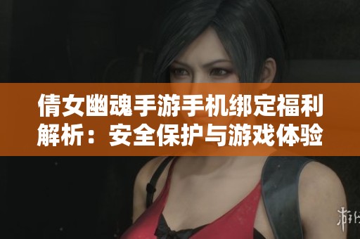 倩女幽魂手游手机绑定福利解析：安全保护与游戏体验双重提升
